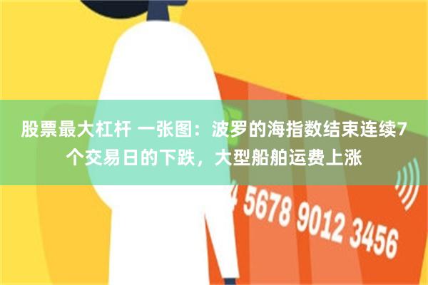 股票最大杠杆 一张图：波罗的海指数结束连续7个交易日的下跌，大型船舶运费上涨