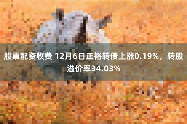 股票配资收费 12月6日正裕转债上涨0.19%，转股溢价率34.03%