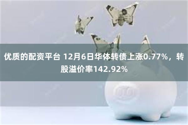 优质的配资平台 12月6日华体转债上涨0.77%，转股溢价率142.92%