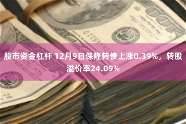 股市资金杠杆 12月9日保隆转债上涨0.39%，转股溢价率24.09%