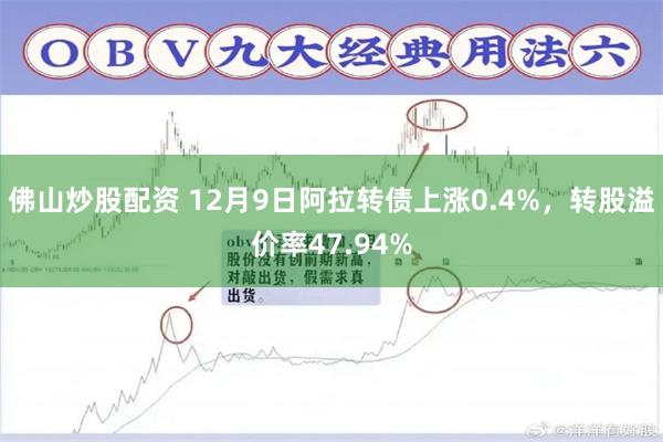 佛山炒股配资 12月9日阿拉转债上涨0.4%，转股溢价率47.94%