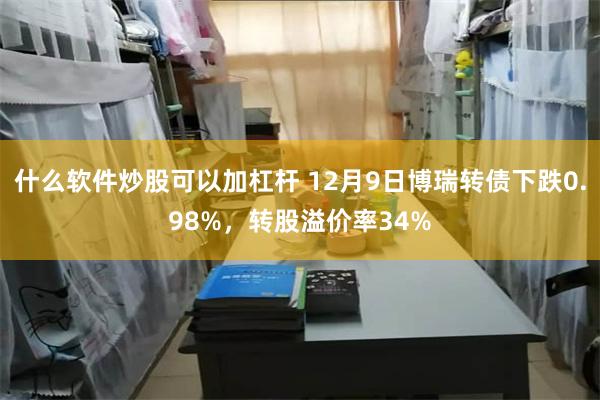 什么软件炒股可以加杠杆 12月9日博瑞转债下跌0.98%，转股溢价率34%