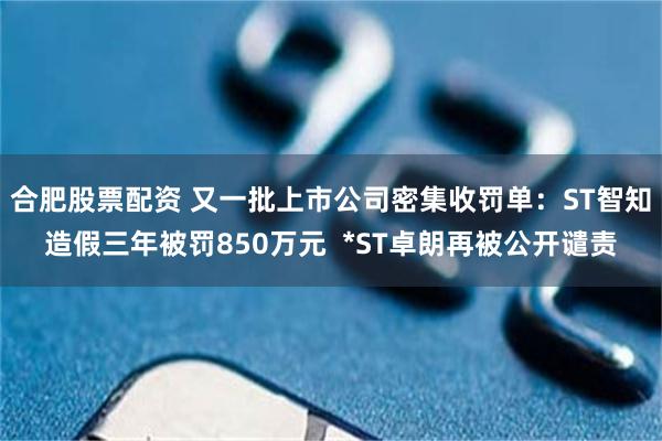 合肥股票配资 又一批上市公司密集收罚单：ST智知造假三年被罚850万元  *ST卓朗再被公开谴责