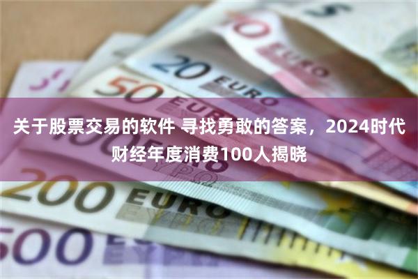 关于股票交易的软件 寻找勇敢的答案，2024时代财经年度消费100人揭晓