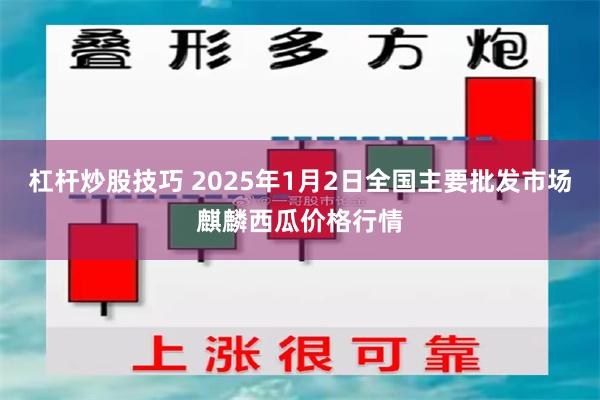 杠杆炒股技巧 2025年1月2日全国主要批发市场麒麟西瓜价格行情