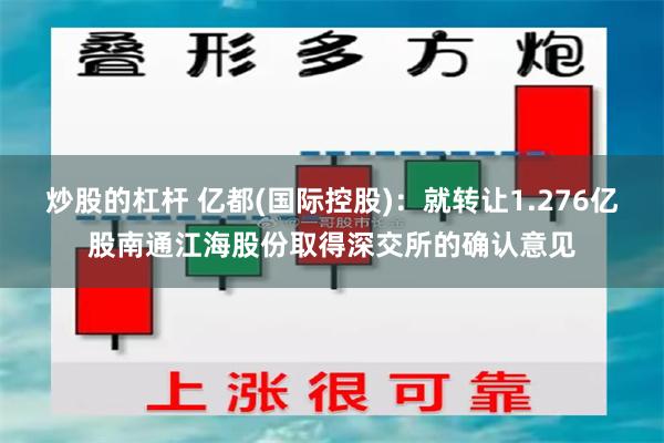 炒股的杠杆 亿都(国际控股)：就转让1.276亿股南通江海股份取得深交所的确认意见