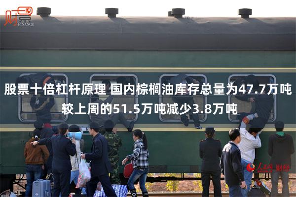 股票十倍杠杆原理 国内棕榈油库存总量为47.7万吨 较上周的51.5万吨减少3.8万吨