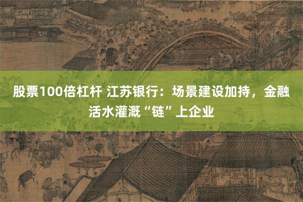 股票100倍杠杆 江苏银行：场景建设加持，金融活水灌溉“链”上企业