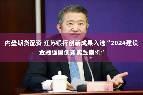 内盘期货配资 江苏银行创新成果入选“2024建设金融强国创新实践案例”