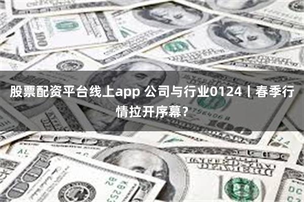 股票配资平台线上app 公司与行业0124丨春季行情拉开序幕？