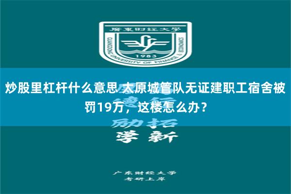 炒股里杠杆什么意思 太原城管队无证建职工宿舍被罚19万，这楼怎么办？