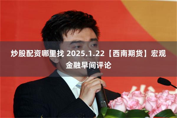 炒股配资哪里找 2025.1.22【西南期货】宏观金融早间评论