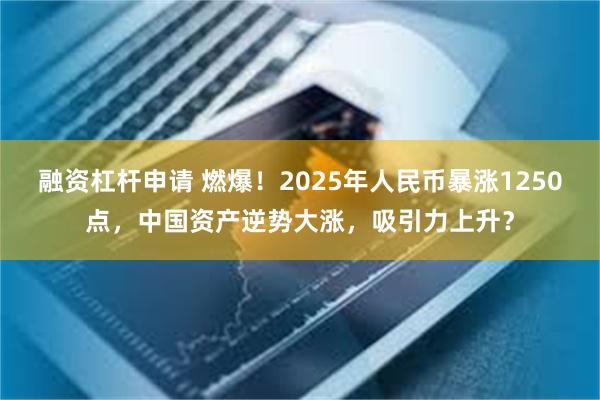 融资杠杆申请 燃爆！2025年人民币暴涨1250点，中国资产逆势大涨，吸引力上升？