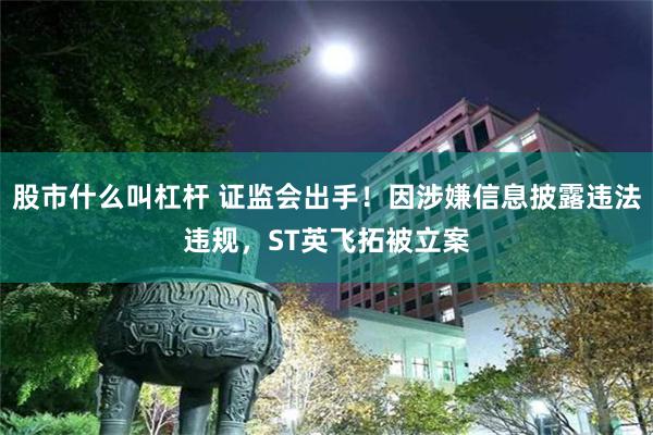 股市什么叫杠杆 证监会出手！因涉嫌信息披露违法违规，ST英飞拓被立案