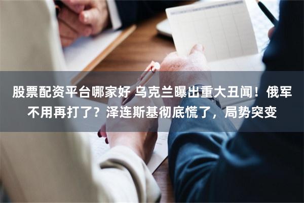 股票配资平台哪家好 乌克兰曝出重大丑闻！俄军不用再打了？泽连斯基彻底慌了，局势突变