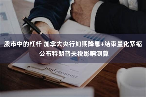 股市中的杠杆 加拿大央行如期降息+结束量化紧缩 公布特朗普关税影响测算