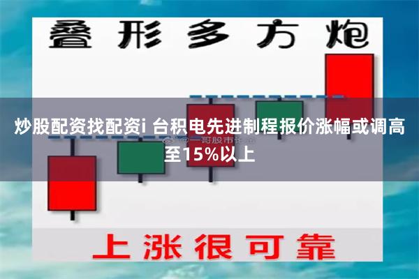 炒股配资找配资i 台积电先进制程报价涨幅或调高至15%以上