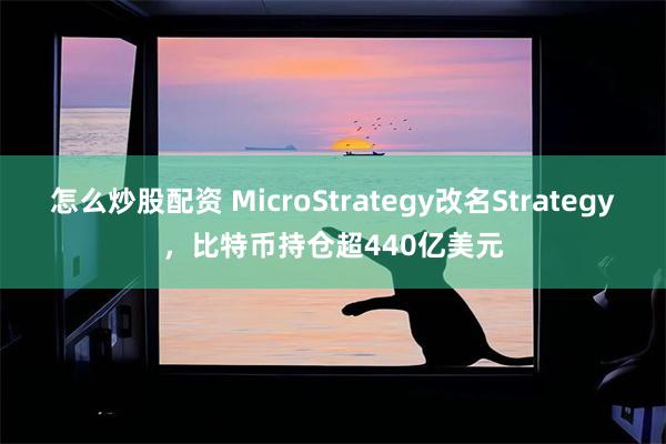 怎么炒股配资 MicroStrategy改名Strategy，比特币持仓超440亿美元