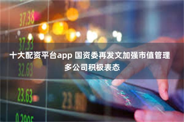 十大配资平台app 国资委再发文加强市值管理  多公司积极表态