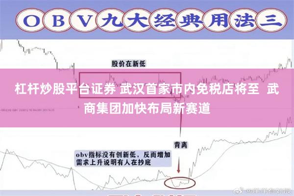 杠杆炒股平台证券 武汉首家市内免税店将至  武商集团加快布局新赛道