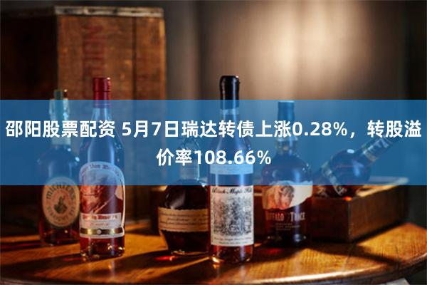 邵阳股票配资 5月7日瑞达转债上涨0.28%，转股溢价率108.66%