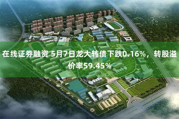 在线证劵融资 5月7日龙大转债下跌0.16%，转股溢价率59.45%