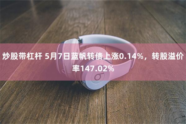 炒股带杠杆 5月7日蓝帆转债上涨0.14%，转股溢价率147.02%