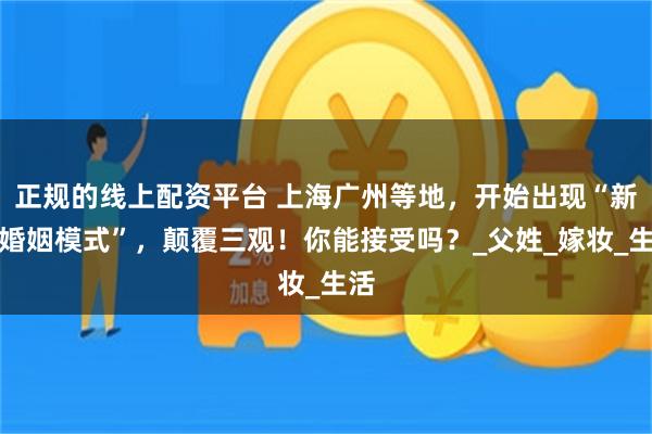 正规的线上配资平台 上海广州等地，开始出现“新型婚姻模式”，颠覆三观！你能接受吗？_父姓_嫁妆_生活