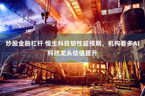 炒股金融杠杆 恒生科技韧性超预期，机构看多AI科技龙头估值提升