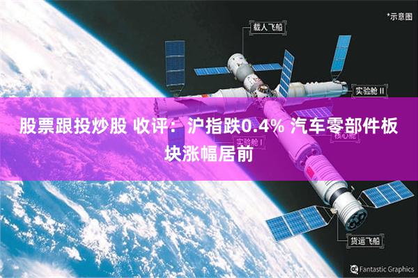股票跟投炒股 收评：沪指跌0.4% 汽车零部件板块涨幅居前