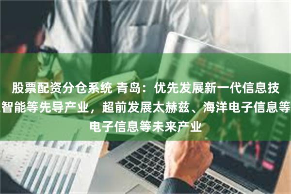 股票配资分仓系统 青岛：优先发展新一代信息技术、人工智能等先导产业，超前发展太赫兹、海洋电子信息等未来产业