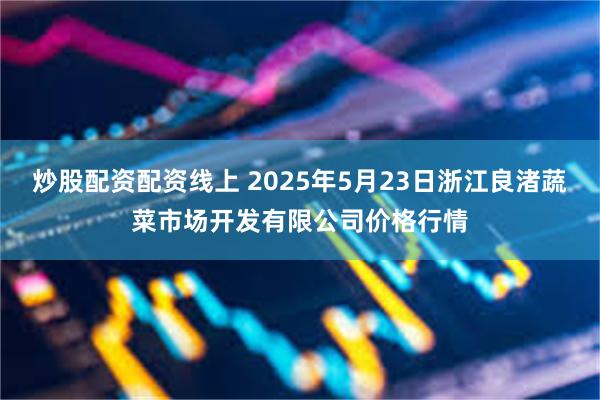 炒股配资配资线上 2025年5月23日浙江良渚蔬菜市场开发有限公司价格行情