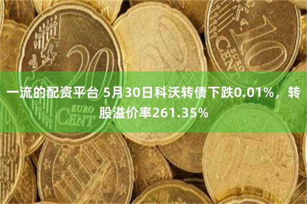 一流的配资平台 5月30日科沃转债下跌0.01%，转股溢价率261.35%