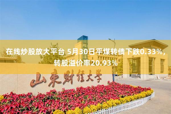 在线炒股放大平台 5月30日平煤转债下跌0.33%，转股溢价率20.93%
