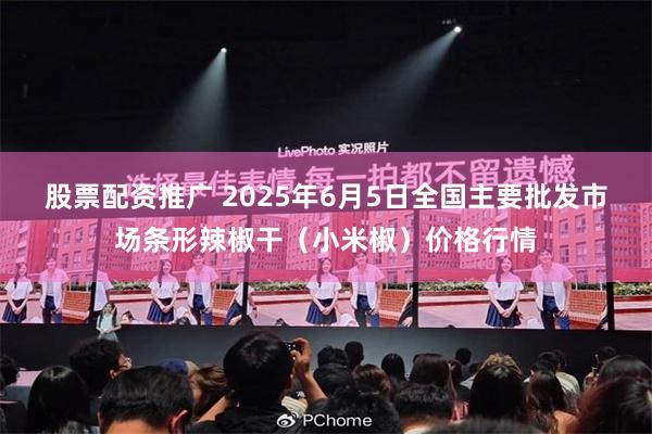 股票配资推广 2025年6月5日全国主要批发市场条形辣椒干（小米椒）价格行情