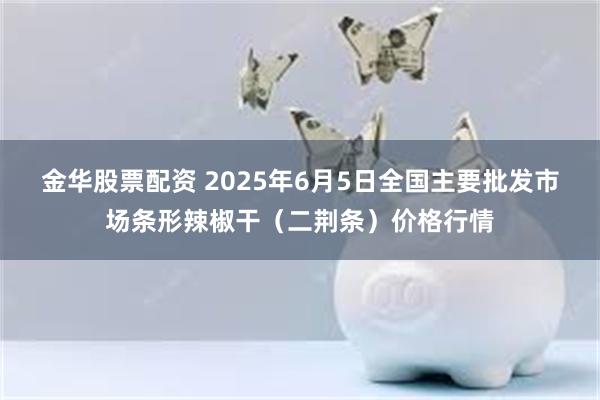 金华股票配资 2025年6月5日全国主要批发市场条形辣椒干（二荆条）价格行情